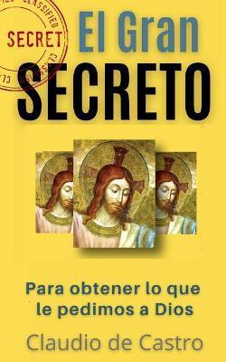 El GRAN Secreto: Para obtener lo que le pedimos a Dios - Claudio De Castro