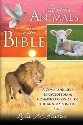All of the Animals in the Bible: A Comprehensive Encyclopedia & Commentary on All of the Annimals in the Bible - Leila Ae Harris