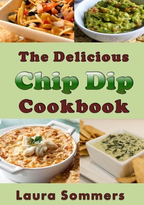 The Delicious Chip Dip Cookbook: Recipes for Your Next Party - Laura Sommers