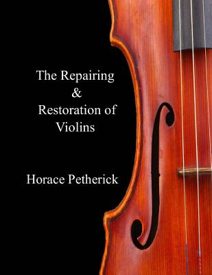 The Repairing & Restoration of Violins - Horace Petherick