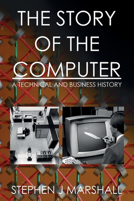 The Story of the Computer: A Technical and Business History - Stephen J. Marshall