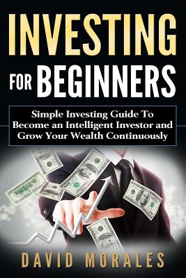Investing For Beginners- Simple Investing Guide to Become an Intelligent Investor and Grow Your Wealth Continuously - David Morales