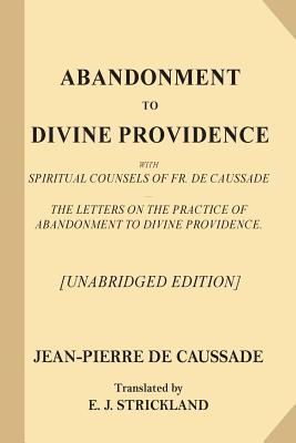 Abandonment to Divine Providence [Unabridged Edition]: With Spiritual Counsels of Fr. De Caussade - The Letters on the Practice of Abandonment to Divi - E. J. Strickland