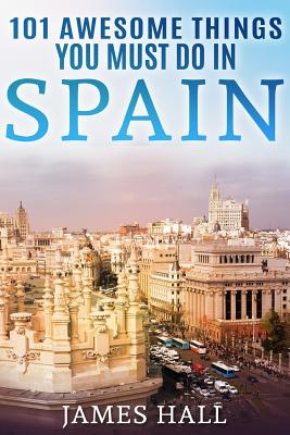 Spain: 101 Awesome Things You Must Do in Spain: Spain Travel Guide to the Best of Everything: Madrid, Barcelona, Toledo, Sevi - James Hall
