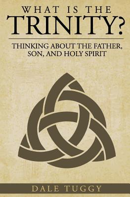 What is the Trinity?: Thinking about the Father, Son, and Holy Spirit - Dale Tuggy