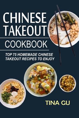 Chinese Takeout Cookbook: Top 75 Homemade Chinese Takeout Recipes To Enjoy - Tina Gu