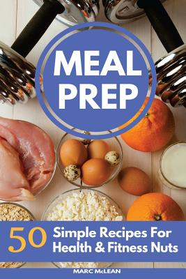 Meal Prep Recipe Book: 50 Simple Recipes For Health & Fitness Nuts - Marc Mclean