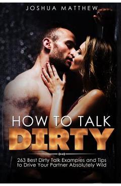 Poza produsului How to Talk Dirty: 263 Best Dirty Talk Examples and Tips to Drive Your Partner Absolutely Wild - Joshua Matthew