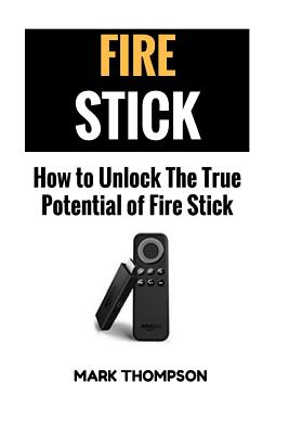 Fire Stick: How To Unlock The True Potential Of Your Fire Stick - Mark Thompson