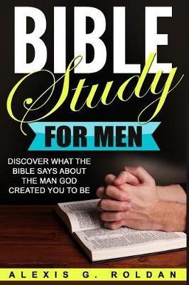 Bible Study for Men: Discover What The Bible Says About The Man God Created You To Be - Alexis G. Roldan