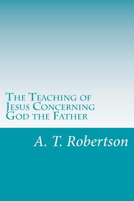 The Teaching of Jesus Concerning God the Father - A. T. Robertson