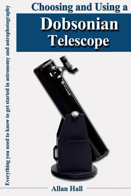 Choosing and Using a Dobsonian Telescope: Everything you need to know to get started in astronomy and astrophotography - Allan Hall