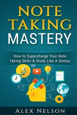 Note Taking Mastery: How to Supercharge Your Note Taking Skills & Study Like A Genius - Alex Nelson