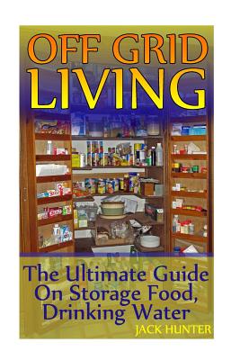 Off Grid Living: The Ultimate Guide On Storage Food, Drinking Water: (Survival Guide, Survival Gear) - Jack Hunter