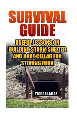 Survival Guide: Useful Lessons on Building Storm Shelter and Root Cellar For Storing Food - Teodor Lamar