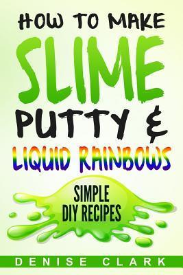 How to Make Slime, Putty & Liquid Rainbows: Simple DIY Recipes - Denise Clark