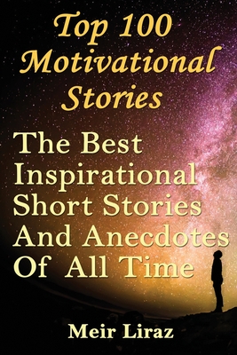 Top 100 Motivational Stories: The Best Inspirational Short Stories And Anecdotes Of All Time - Meir Liraz
