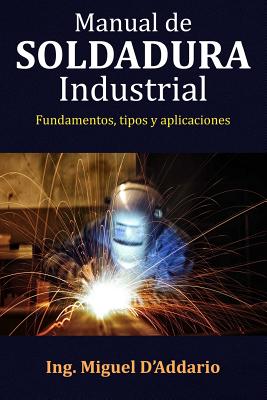 Manual de soldadura industrial: Fundamentos, Tipos y aplicaciones - Miguel D'addario