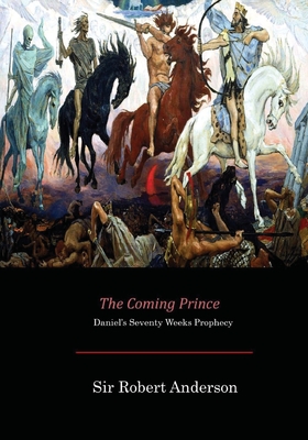 The Coming Prince: Daniel's Seventy Weeks Prophecy - Sir Robert Anderson