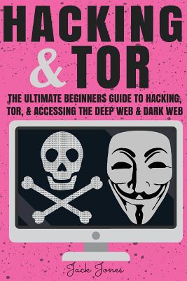 Hacking & Tor: The Ultimate Beginners Guide To Hacking, Tor, & Accessing The Deep Web & Dark Web - Jack Jones