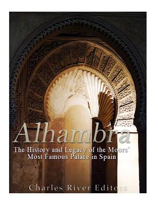 Alhambra: The History and Legacy of the Moors' Most Famous Palace in Spain - Charles River Editors