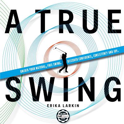 A True Swing: Unlock your natural, free swing. Discover confidence, consistency and joy. - Erika Zwetkow Larkin