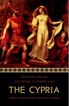 The Cypria: Reconstructing the Lost Prequel to Homer's Iliad - D. M. Smith
