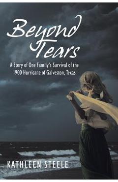 Coperta cărții 'Beyond Tears: A Story of One Family's Survival of the 1900 Hurricane of Galveston, Texas - Kathleen Steele'