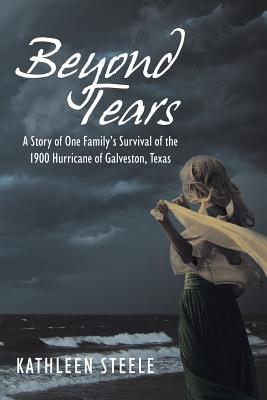 Beyond Tears: A Story of One Family's Survival of the 1900 Hurricane of Galveston, Texas - Kathleen Steele