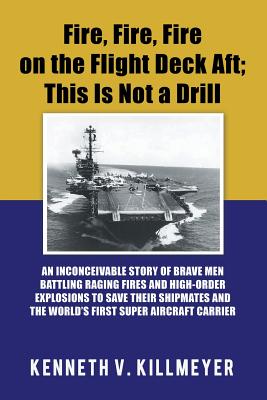 Fire, Fire, Fire on the Flight Deck Aft; This Is Not a Drill: An Inconceivable Story of Brave Men Battling Raging Fires and High-Order Explosions to S - Kenneth V. Killmeyer
