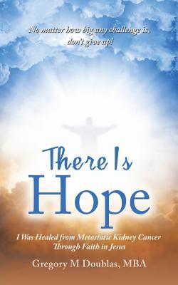 There Is Hope: I Was Healed from Metastatic Kidney Cancer Through Faith in Jesus - Gregory M. Doublas Mba