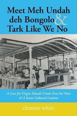 Meet Meh Undah deh Bongolo & Tark Like We No: A Case for Virgin Islands Creole Den An' Now & A Socio-Cultural Lexicon - Clement White