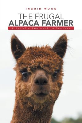 The Frugal Alpaca Farmer: A Holistic Approach to Success - Ingrid Wood