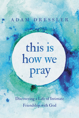 This Is How We Pray: Discovering a Life of Intimate Friendship with God - Adam Dressler
