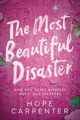 The Most Beautiful Disaster: How God Makes Miracles Out of Our Mistakes - Hope Carpenter