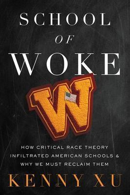 School of Woke: How Critical Race Theory Infiltrated American Schools and Why We Must Reclaim Them - Kenny Xu