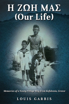 H ΖΩΗ ΜΑΣ (Our Life): Memories of a Young Village Boy from Kefalonia Greece - Louis Garbis