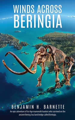 Winds Across Beringia: An epic adventure of Ice Age mammoth hunters who survived on the ancient Bering Sea land bridge called Beringia. - Benjamin H. Barnette
