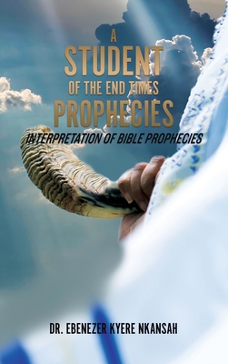 A Student of the End Times Prophecies: Interpretation of Bible Prophecies - Ebenezer Kyere Nkansah