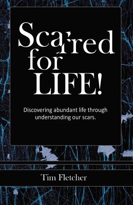 Scarred For Life!: Discovering Abundant Life Through Understanding Our Scars - Tim Fletcher