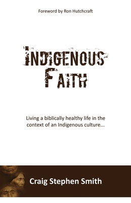 Indigenous Faith: Living a biblically healthy life in the context of an indigenous culture... - Craig Stephen Smith