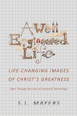 A Well-Engineered Life: Life Changing Images of Christ's Greatness -Seen Through the Lens of Science & Technology- - S. L. Mayers