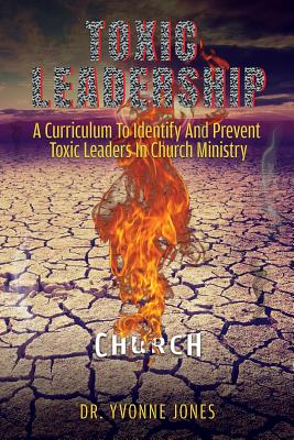 Toxic Leadership: A Curriculum To Identify And Prevent Toxic Leaders In Church Ministry - Yvonne Jones