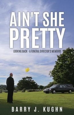 Ain't She Pretty: Looking Back - A Funeral Director's Memoirs - Barry J. Kughn
