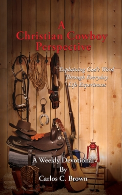 A Christian Cowboy Perspective: Explaining God's Word Through Everyday Life Experiences - Carlos C. Brown