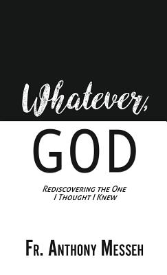 Whatever, God: Rediscovering the One I Thought I Knew - Anthony Messeh