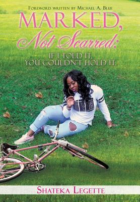Marked, Not Scarred: If I Told It, You Couldn't Hold It - Shateka Legette