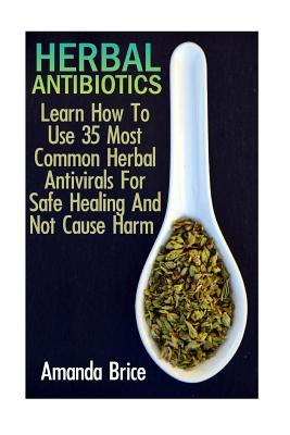 Herbal Antibiotics: Learn How To Use 35 Most Common Herbal Antivirals For Safe Healing And Not Cause Harm: (Medicinal Herbs, Alternative M - Amanda Brice