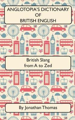 Anglotopia's Dictionary of British English 2nd Edition: British Slang from A to Zed - Jonathan Thomas