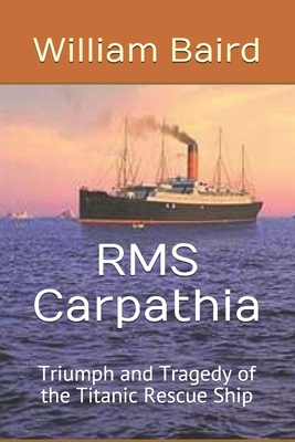 RMS Carpathia: Triumph and Tragedy of the Titanic Rescue Ship - William Baird